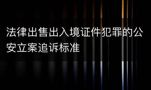 法律出售出入境证件犯罪的公安立案追诉标准
