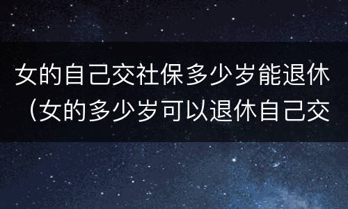 女的自己交社保多少岁能退休（女的多少岁可以退休自己交社保）