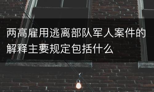 两高雇用逃离部队军人案件的解释主要规定包括什么