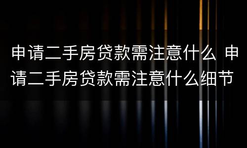 申请二手房贷款需注意什么 申请二手房贷款需注意什么细节