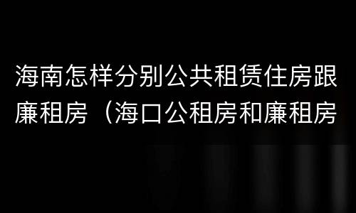 海南怎样分别公共租赁住房跟廉租房（海口公租房和廉租房的区别）