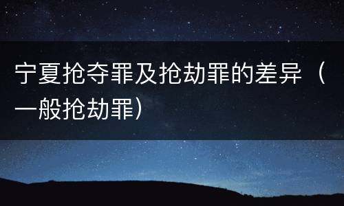 宁夏抢夺罪及抢劫罪的差异（一般抢劫罪）