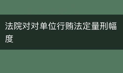 法院对对单位行贿法定量刑幅度