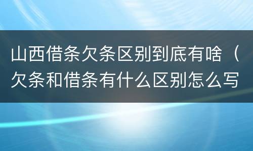 山西借条欠条区别到底有啥（欠条和借条有什么区别怎么写）