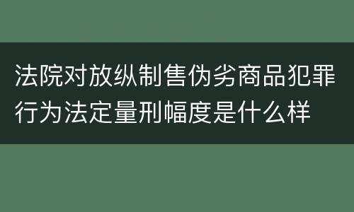 法院对放纵制售伪劣商品犯罪行为法定量刑幅度是什么样