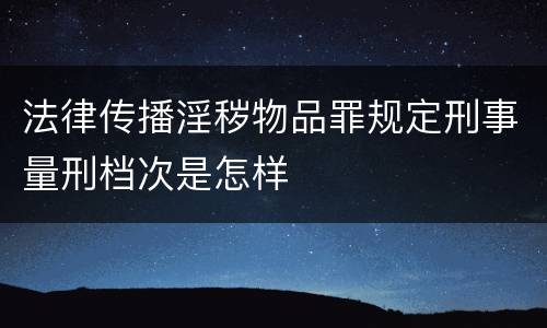 法律传播淫秽物品罪规定刑事量刑档次是怎样