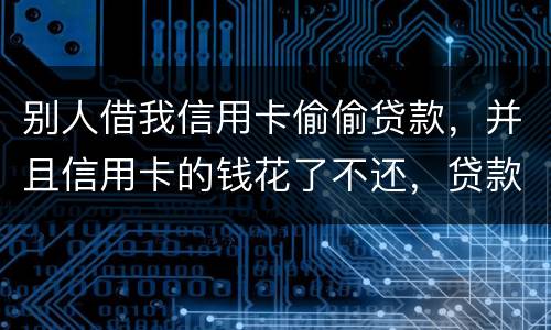 别人借我信用卡偷偷贷款，并且信用卡的钱花了不还，贷款也不还我该怎么办