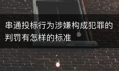 串通投标行为涉嫌构成犯罪的判罚有怎样的标准