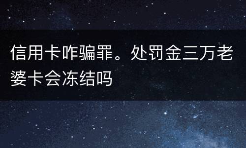 信用卡咋骗罪。处罚金三万老婆卡会冻结吗