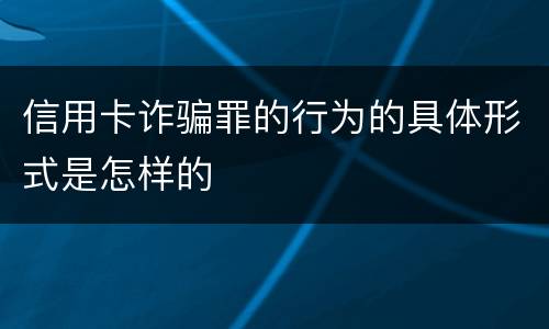 信用卡诈骗罪的行为的具体形式是怎样的