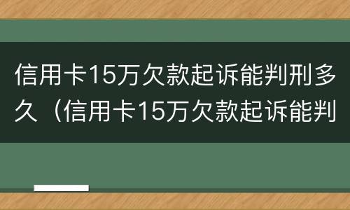 信用卡15万欠款起诉能判刑多久（信用卡15万欠款起诉能判刑多久呢）