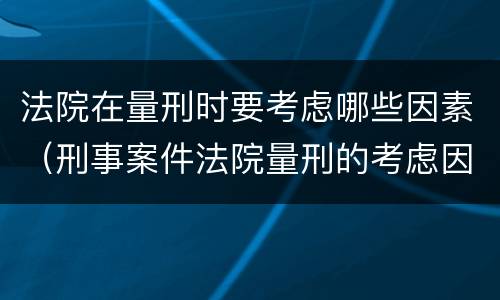 法院在量刑时要考虑哪些因素（刑事案件法院量刑的考虑因素）
