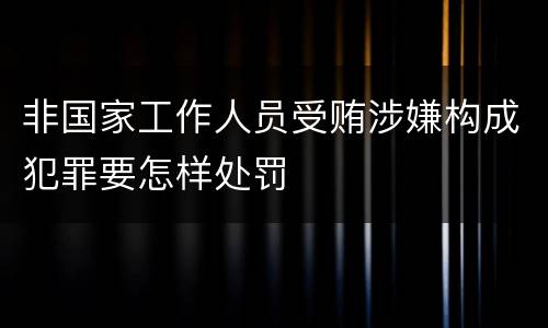 非国家工作人员受贿涉嫌构成犯罪要怎样处罚