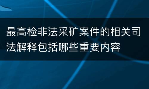 最高检非法采矿案件的相关司法解释包括哪些重要内容
