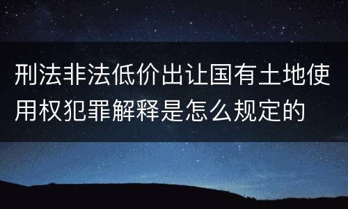 刑法非法低价出让国有土地使用权犯罪解释是怎么规定的