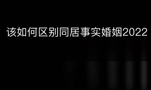 该如何区别同居事实婚姻2022