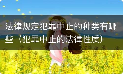 法律规定犯罪中止的种类有哪些（犯罪中止的法律性质）