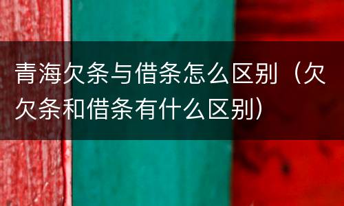 青海欠条与借条怎么区别（欠欠条和借条有什么区别）