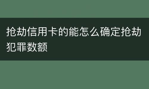 抢劫信用卡的能怎么确定抢劫犯罪数额