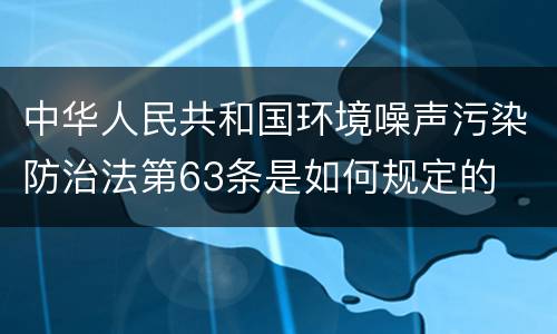 中华人民共和国环境噪声污染防治法第63条是如何规定的