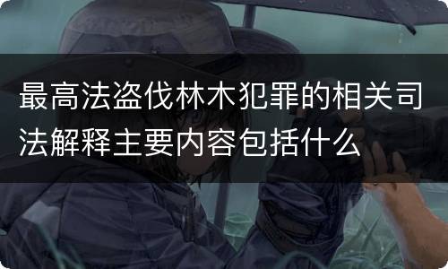 最高法盗伐林木犯罪的相关司法解释主要内容包括什么