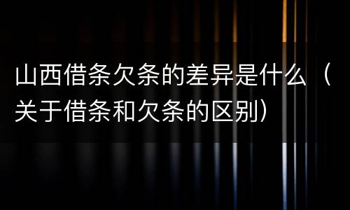 山西借条欠条的差异是什么（关于借条和欠条的区别）