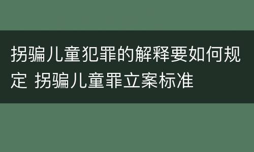 拐骗儿童犯罪的解释要如何规定 拐骗儿童罪立案标准