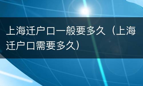 上海迁户口一般要多久（上海迁户口需要多久）