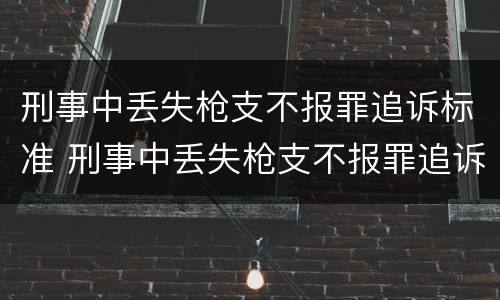 刑事中丢失枪支不报罪追诉标准 刑事中丢失枪支不报罪追诉标准是