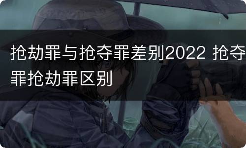 抢劫罪与抢夺罪差别2022 抢夺罪抢劫罪区别