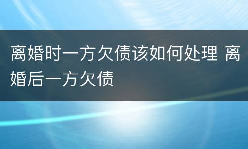 离婚时一方欠债该如何处理 离婚后一方欠债
