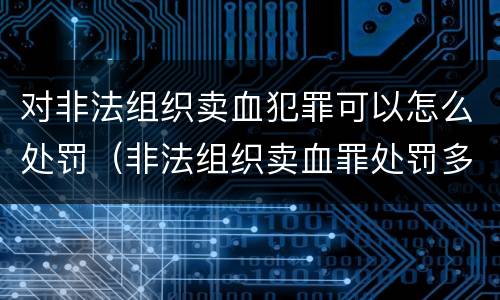 对非法组织卖血犯罪可以怎么处罚（非法组织卖血罪处罚多少钱）