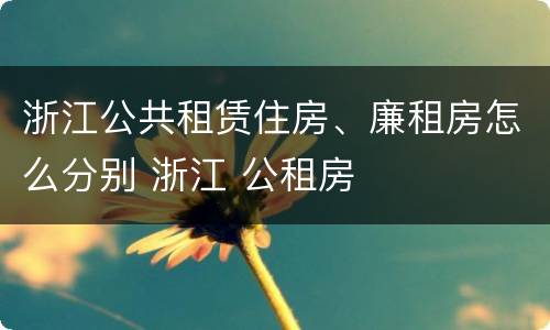 浙江公共租赁住房、廉租房怎么分别 浙江 公租房