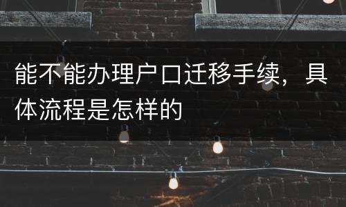 能不能办理户口迁移手续，具体流程是怎样的