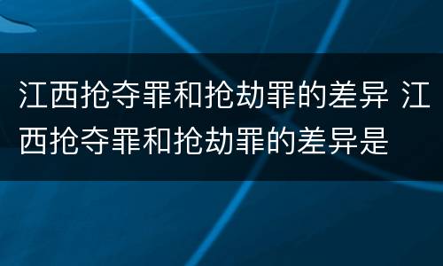 江西抢夺罪和抢劫罪的差异 江西抢夺罪和抢劫罪的差异是