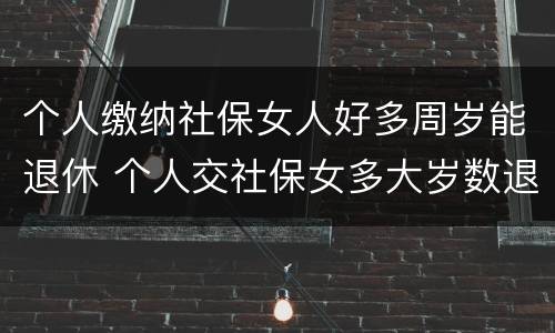 个人缴纳社保女人好多周岁能退休 个人交社保女多大岁数退休