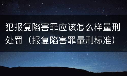 犯报复陷害罪应该怎么样量刑处罚（报复陷害罪量刑标准）