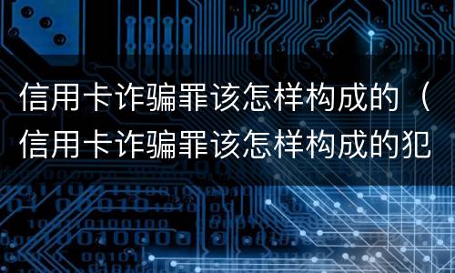 信用卡诈骗罪该怎样构成的（信用卡诈骗罪该怎样构成的犯罪）