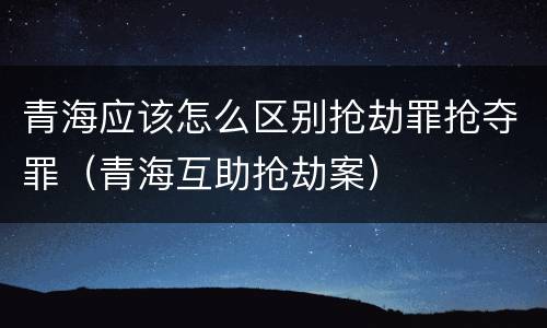 青海应该怎么区别抢劫罪抢夺罪（青海互助抢劫案）