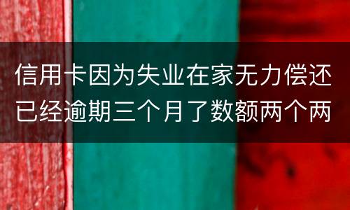 信用卡因为失业在家无力偿还已经逾期三个月了数额两个两千一个六千一个九千后果会怎样