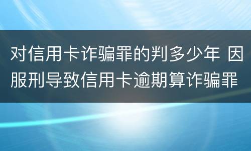 对信用卡诈骗罪的判多少年 因服刑导致信用卡逾期算诈骗罪吗
