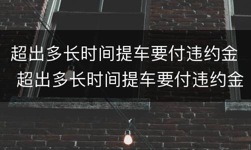 超出多长时间提车要付违约金 超出多长时间提车要付违约金呢