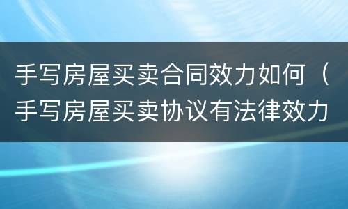手写房屋买卖合同效力如何（手写房屋买卖协议有法律效力吗）