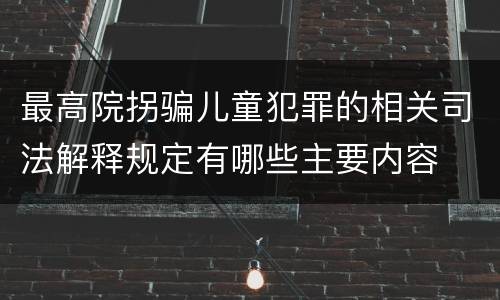 最高院拐骗儿童犯罪的相关司法解释规定有哪些主要内容