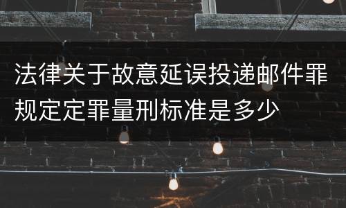 法律关于故意延误投递邮件罪规定定罪量刑标准是多少