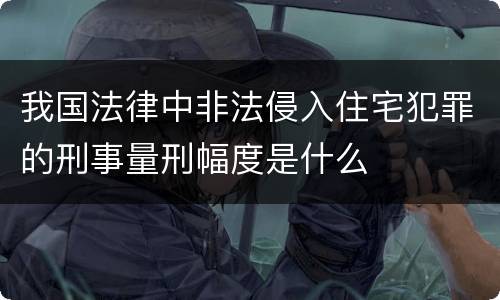 我国法律中非法侵入住宅犯罪的刑事量刑幅度是什么