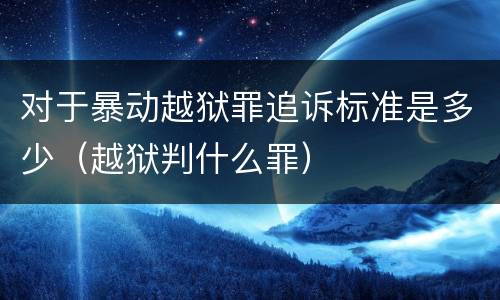 对于暴动越狱罪追诉标准是多少（越狱判什么罪）