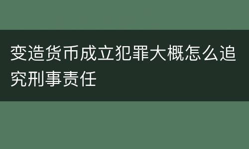 变造货币成立犯罪大概怎么追究刑事责任
