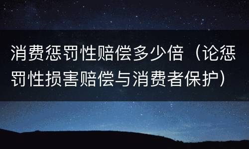 消费惩罚性赔偿多少倍（论惩罚性损害赔偿与消费者保护）