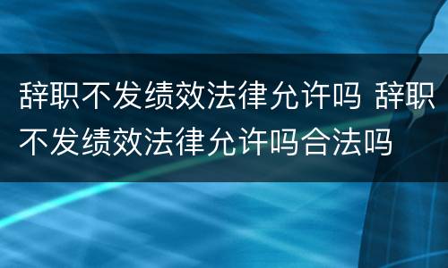 辞职不发绩效法律允许吗 辞职不发绩效法律允许吗合法吗